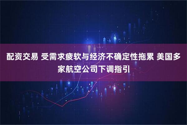 配资交易 受需求疲软与经济不确定性拖累 美国多家航空公司下调指引