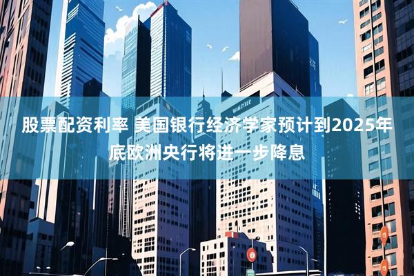 股票配资利率 美国银行经济学家预计到2025年底欧洲央行将进一步降息