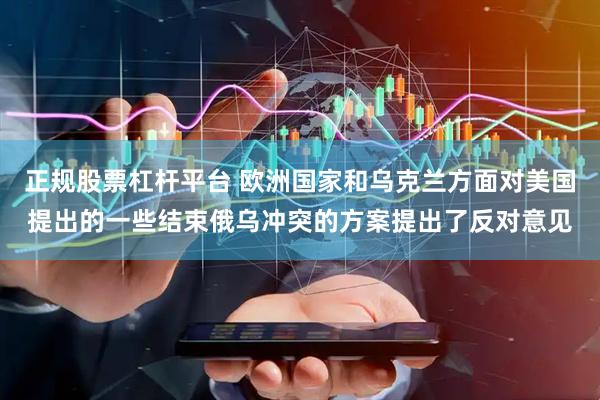 正规股票杠杆平台 欧洲国家和乌克兰方面对美国提出的一些结束俄乌冲突的方案提出了反对意见