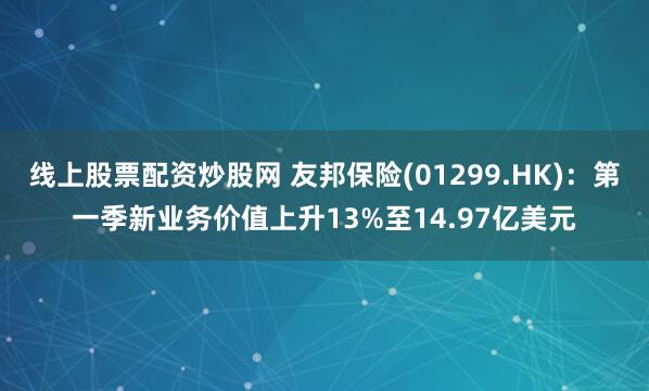 线上股票配资炒股网 友邦保险(01299.HK)：第一季新业务价值上升13%至14.97亿美元