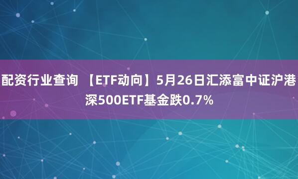 配资行业查询 【ETF动向】5月26日汇添富中证沪港深500ETF基金跌0.7%