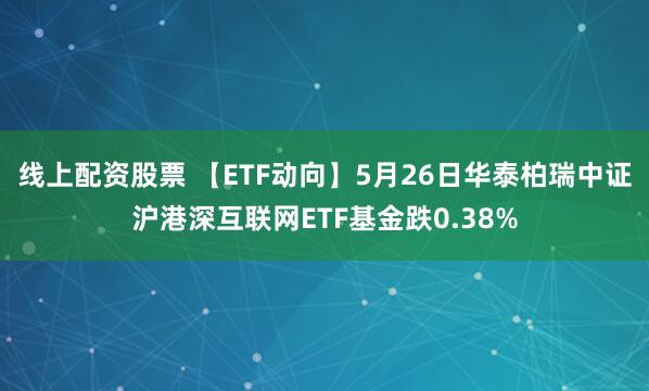 线上配资股票 【ETF动向】5月26日华泰柏瑞中证沪港深互联网ETF基金跌0.38%