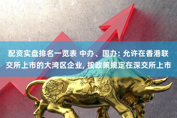 配资实盘排名一览表 中办、国办: 允许在香港联交所上市的大湾区企业, 按政策规定在深交所上市
