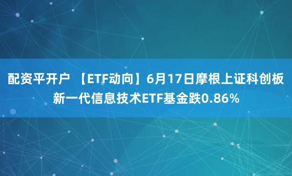 配资平开户 【ETF动向】6月17日摩根上证科创板新一代信息技术ETF基金跌0.86%