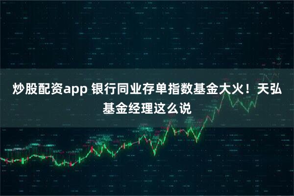炒股配资app 银行同业存单指数基金大火！天弘基金经理这么说