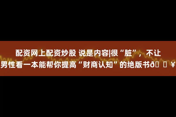 配资网上配资炒股 说是内容|很“脏”，不让男性看一本能帮你提高“财商认知”的绝版书🔥