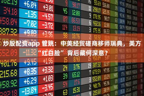 炒股配资app 管姚：中美经贸磋商移师瑞典，美方“红白脸” 背后藏何深意？