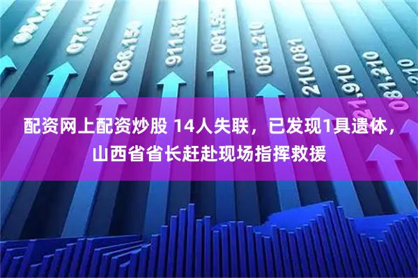 配资网上配资炒股 14人失联，已发现1具遗体，山西省省长赶赴现场指挥救援