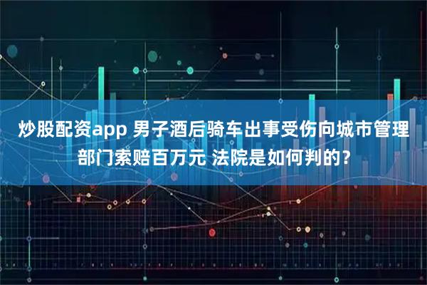 炒股配资app 男子酒后骑车出事受伤向城市管理部门索赔百万元 法院是如何判的？