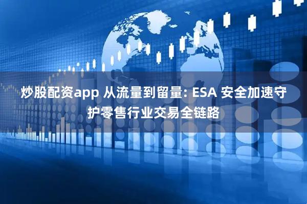 炒股配资app 从流量到留量: ESA 安全加速守护零售行业交易全链路