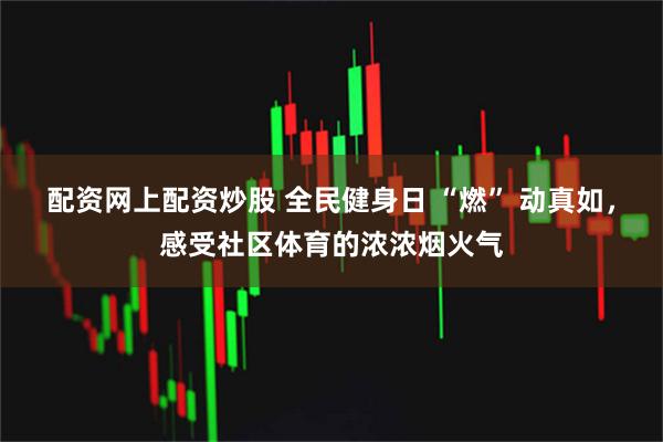 配资网上配资炒股 全民健身日 “燃” 动真如，感受社区体育的浓浓烟火气