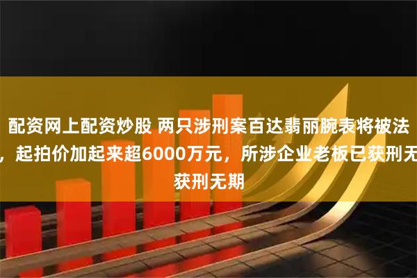 配资网上配资炒股 两只涉刑案百达翡丽腕表将被法拍，起拍价加起来超6000万元，所涉企业老板已获刑无期
