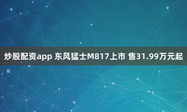 炒股配资app 东风猛士M817上市 售31.99万元起