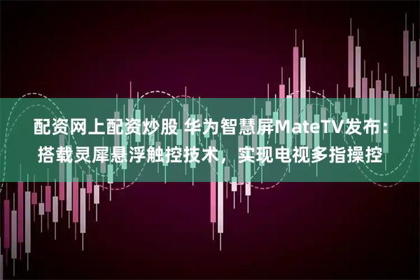配资网上配资炒股 华为智慧屏MateTV发布：搭载灵犀悬浮触控技术，实现电视多指操控