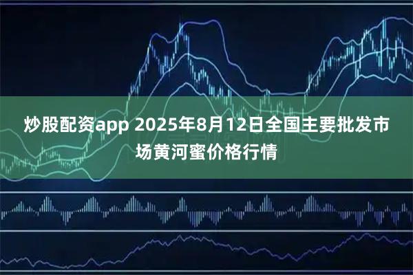 炒股配资app 2025年8月12日全国主要批发市场黄河蜜价格行情