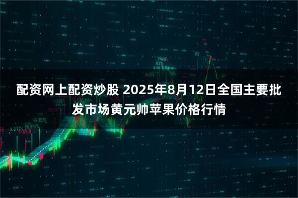 配资网上配资炒股 2025年8月12日全国主要批发市场黄元帅苹果价格行情