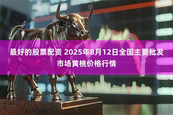 最好的股票配资 2025年8月12日全国主要批发市场黄桃价格行情