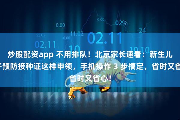 炒股配资app 不用排队！北京家长速看：新生儿电子预防接种证这样申领，手机操作 3 步搞定，省时又省心！