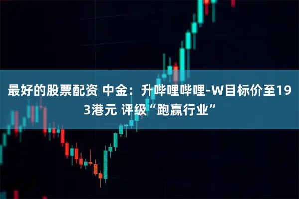 最好的股票配资 中金：升哔哩哔哩-W目标价至193港元 评级“跑赢行业”