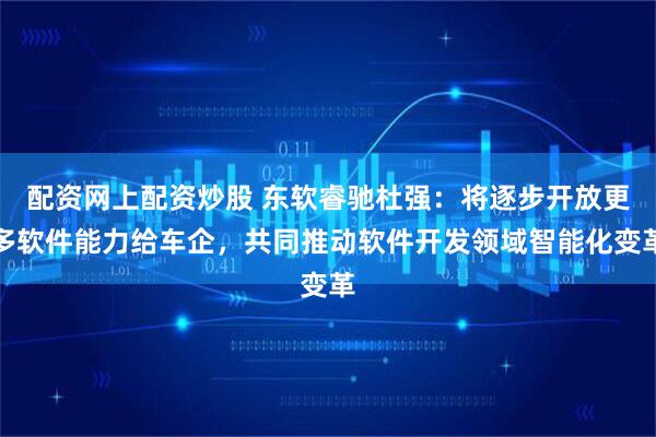 配资网上配资炒股 东软睿驰杜强：将逐步开放更多软件能力给车企，共同推动软件开发领域智能化变革