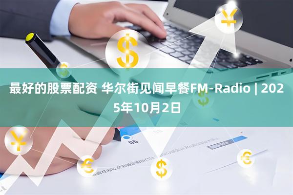 最好的股票配资 华尔街见闻早餐FM-Radio | 2025年10月2日