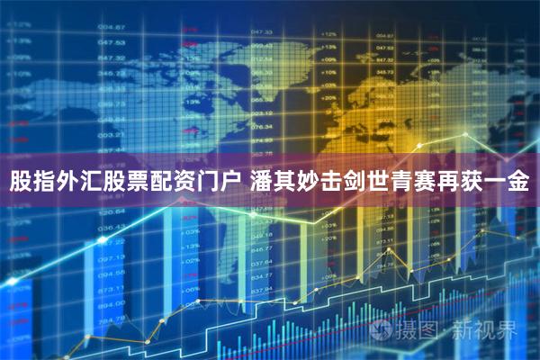 股指外汇股票配资门户 潘其妙击剑世青赛再获一金